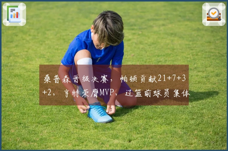桑普森晋级决赛,帕顿贡献21+7+3+2,亨特荣膺MVP,辽篮前球员集体发力引发杨鸣关注