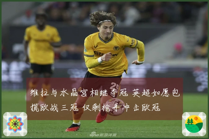 维拉与水晶宫相继夺冠 英超如愿包揽欧战三冠 仅剩枪手冲击欧冠