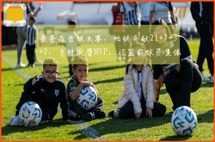 桑普森晋级决赛，帕顿贡献21+7+3+2，亨特荣膺MVP，辽篮前球员集体发力引发杨鸣关注